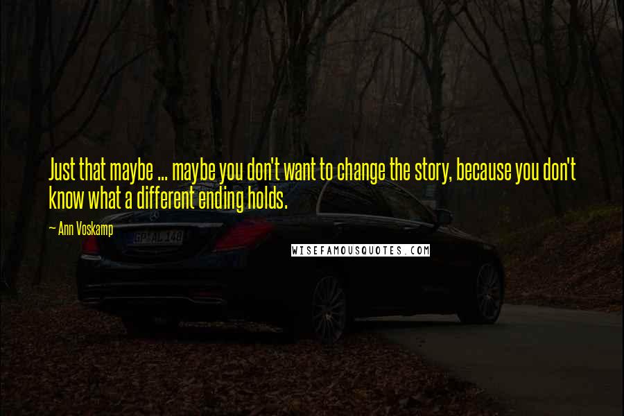 Ann Voskamp Quotes: Just that maybe ... maybe you don't want to change the story, because you don't know what a different ending holds.