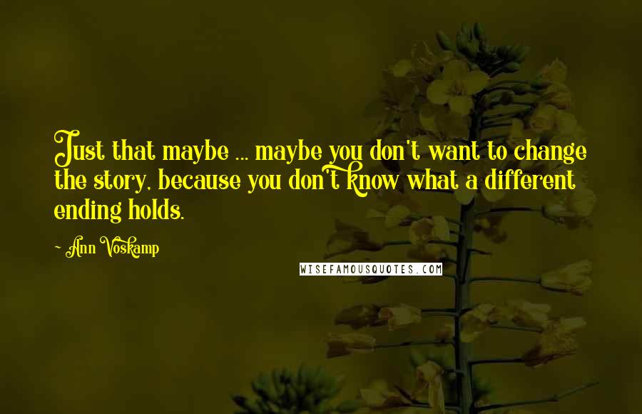 Ann Voskamp Quotes: Just that maybe ... maybe you don't want to change the story, because you don't know what a different ending holds.