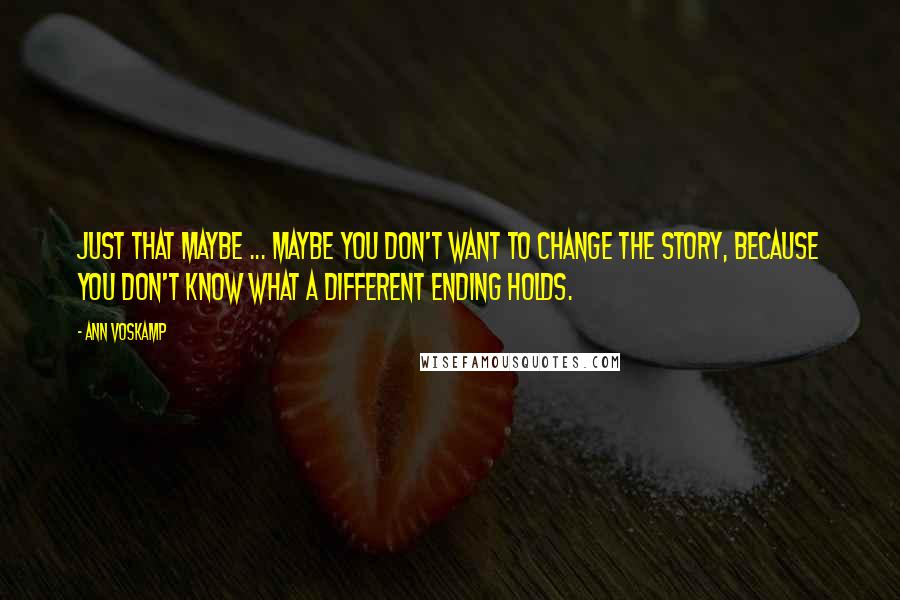 Ann Voskamp Quotes: Just that maybe ... maybe you don't want to change the story, because you don't know what a different ending holds.