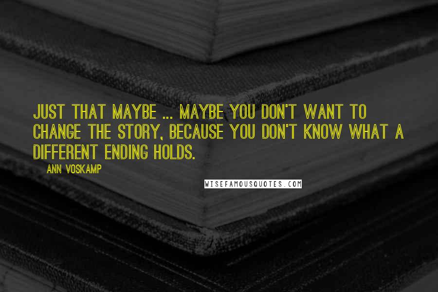 Ann Voskamp Quotes: Just that maybe ... maybe you don't want to change the story, because you don't know what a different ending holds.