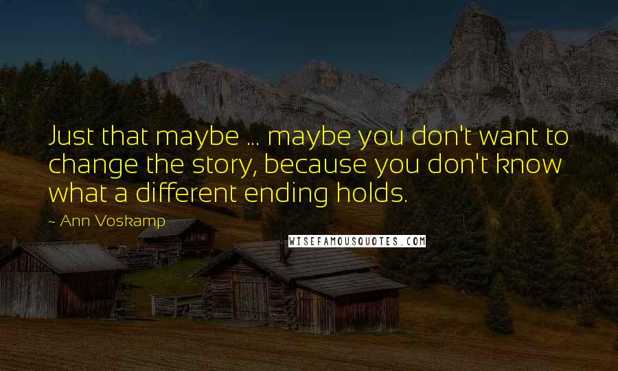 Ann Voskamp Quotes: Just that maybe ... maybe you don't want to change the story, because you don't know what a different ending holds.