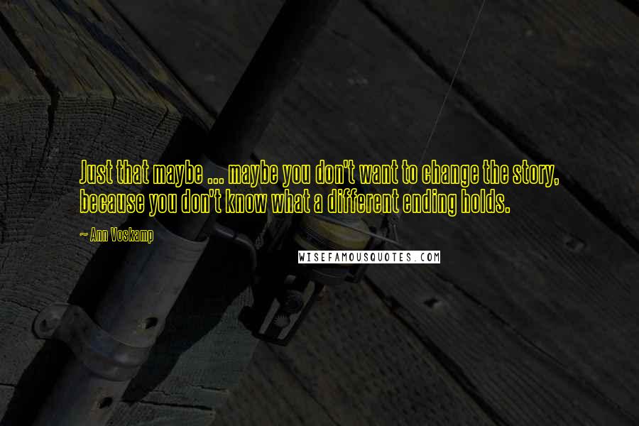 Ann Voskamp Quotes: Just that maybe ... maybe you don't want to change the story, because you don't know what a different ending holds.