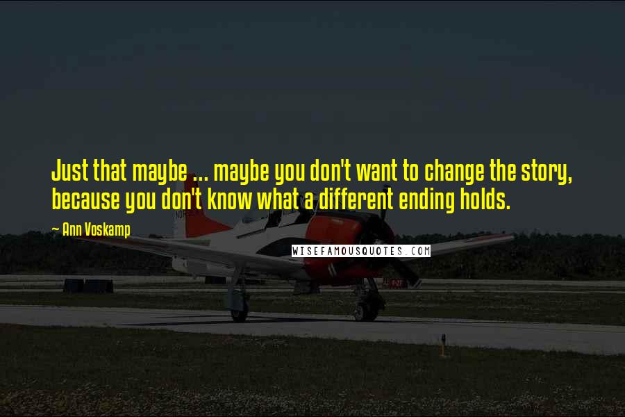 Ann Voskamp Quotes: Just that maybe ... maybe you don't want to change the story, because you don't know what a different ending holds.