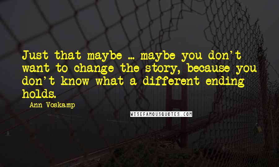 Ann Voskamp Quotes: Just that maybe ... maybe you don't want to change the story, because you don't know what a different ending holds.