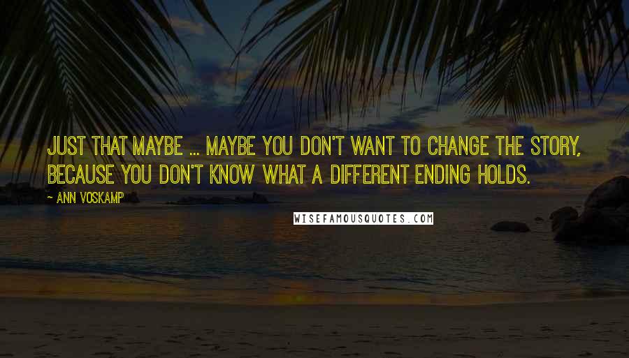 Ann Voskamp Quotes: Just that maybe ... maybe you don't want to change the story, because you don't know what a different ending holds.