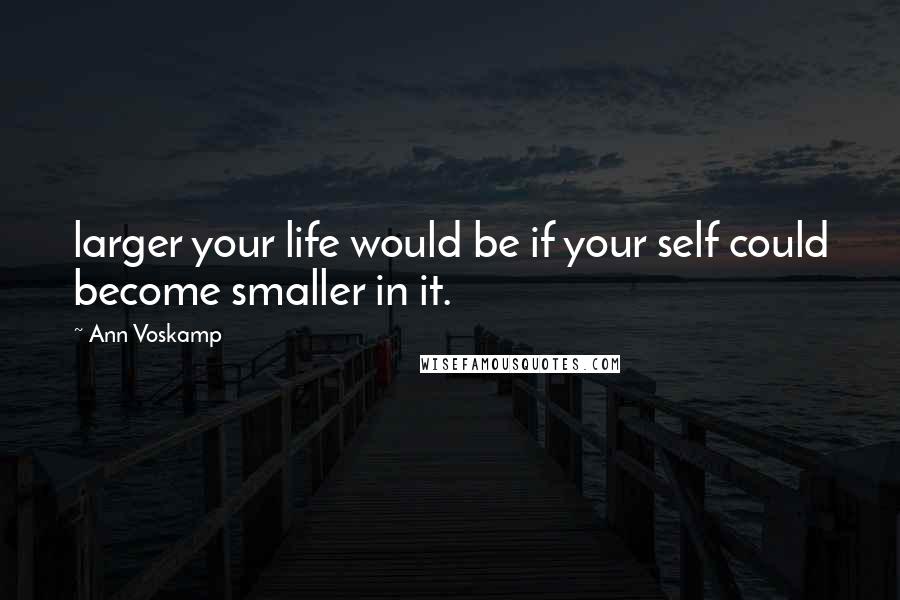 Ann Voskamp Quotes: larger your life would be if your self could become smaller in it.