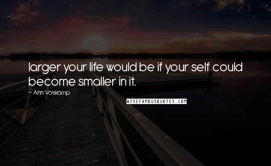 Ann Voskamp Quotes: larger your life would be if your self could become smaller in it.