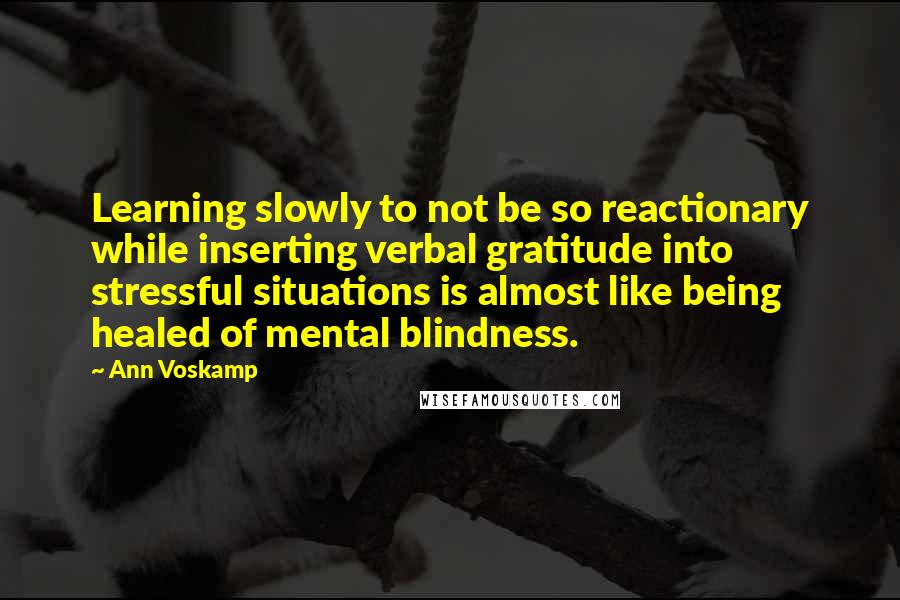 Ann Voskamp Quotes: Learning slowly to not be so reactionary while inserting verbal gratitude into stressful situations is almost like being healed of mental blindness.