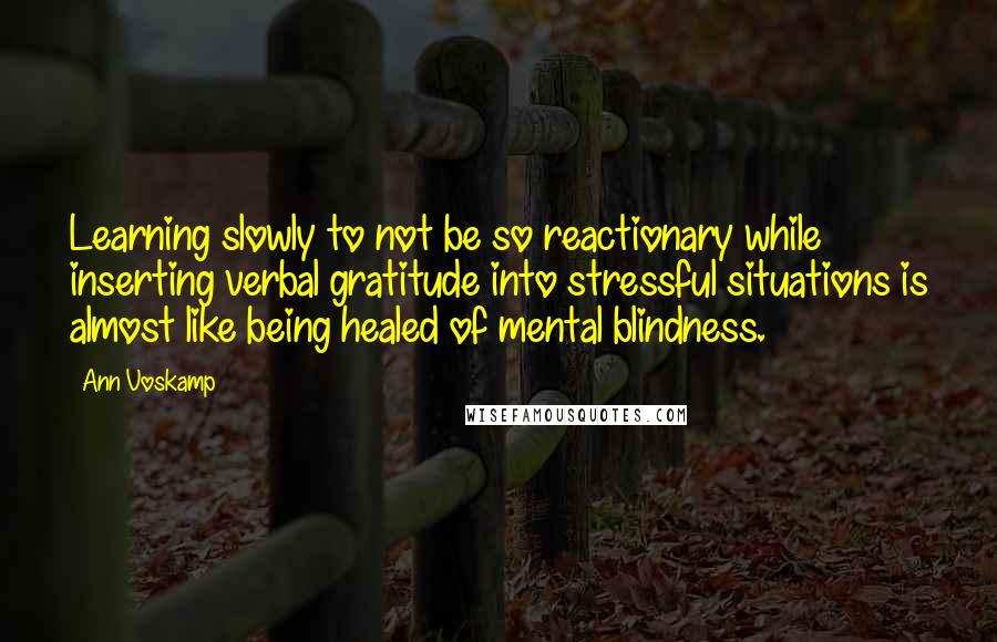 Ann Voskamp Quotes: Learning slowly to not be so reactionary while inserting verbal gratitude into stressful situations is almost like being healed of mental blindness.