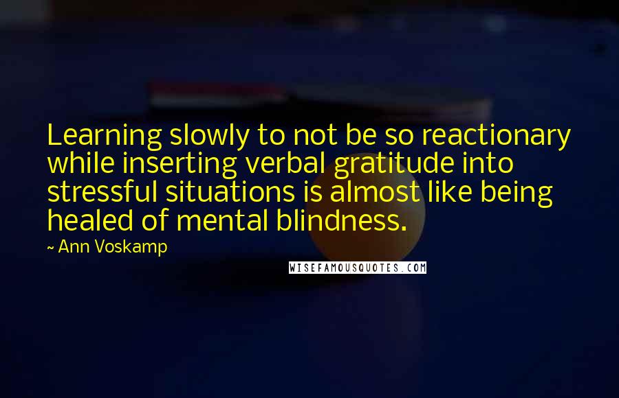 Ann Voskamp Quotes: Learning slowly to not be so reactionary while inserting verbal gratitude into stressful situations is almost like being healed of mental blindness.