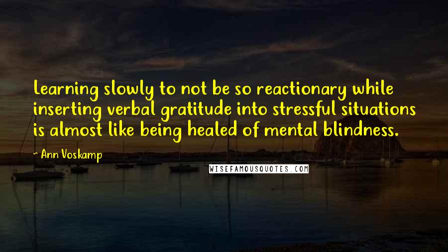 Ann Voskamp Quotes: Learning slowly to not be so reactionary while inserting verbal gratitude into stressful situations is almost like being healed of mental blindness.