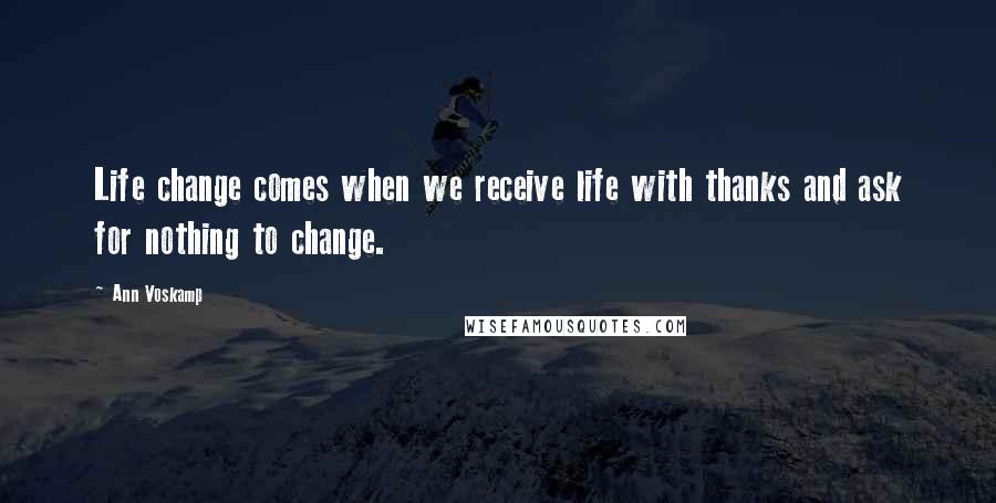 Ann Voskamp Quotes: Life change comes when we receive life with thanks and ask for nothing to change.