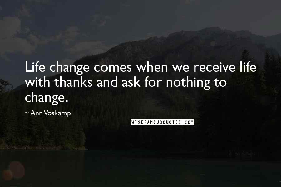 Ann Voskamp Quotes: Life change comes when we receive life with thanks and ask for nothing to change.