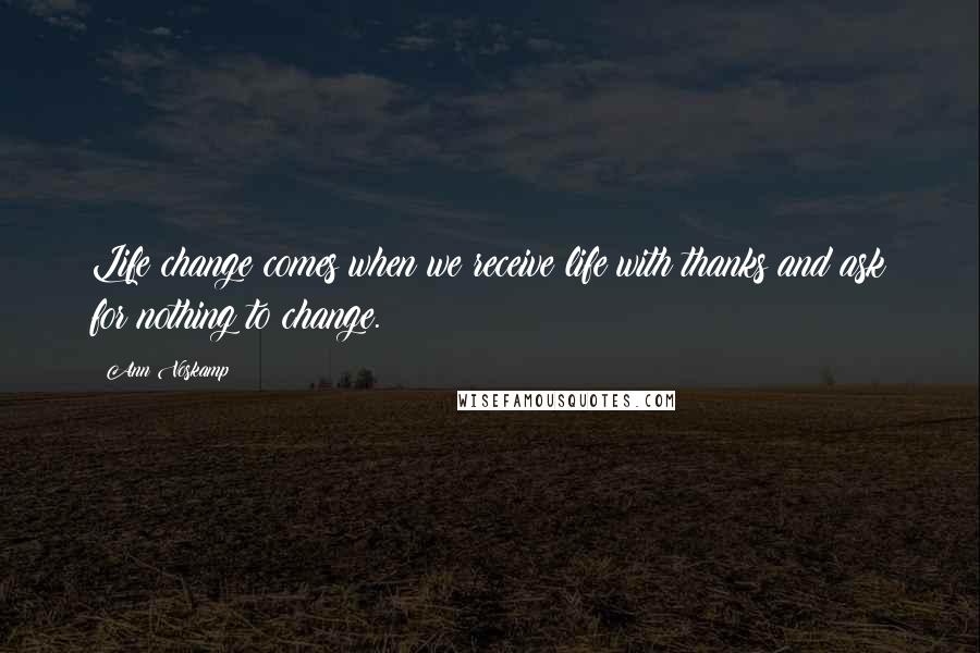 Ann Voskamp Quotes: Life change comes when we receive life with thanks and ask for nothing to change.