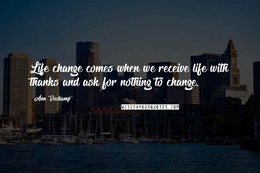 Ann Voskamp Quotes: Life change comes when we receive life with thanks and ask for nothing to change.