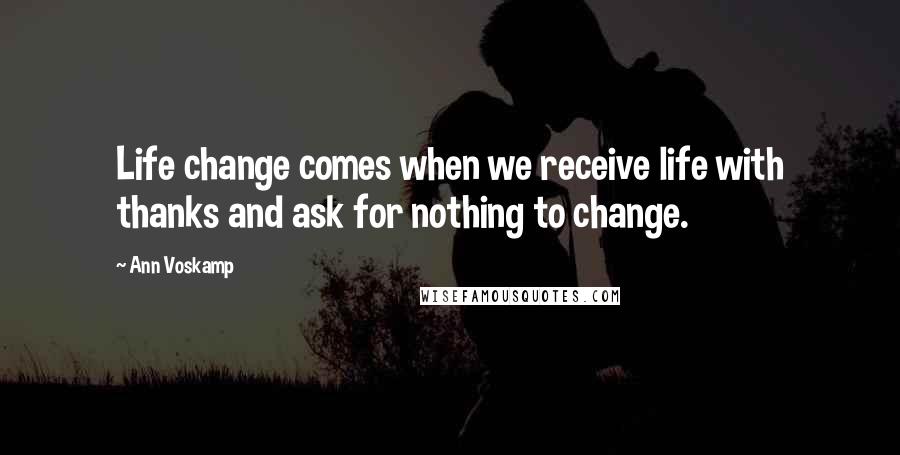 Ann Voskamp Quotes: Life change comes when we receive life with thanks and ask for nothing to change.