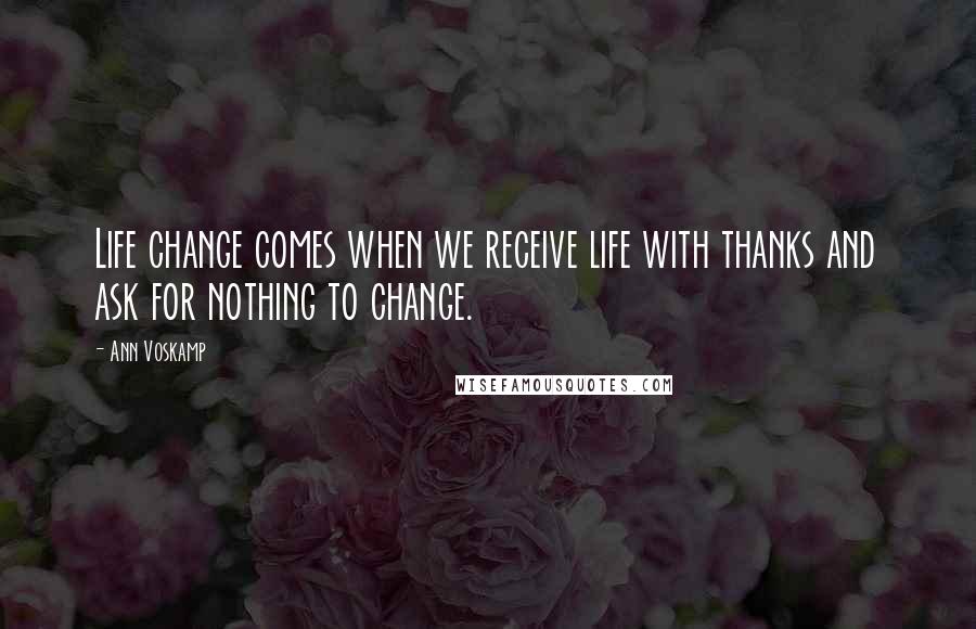 Ann Voskamp Quotes: Life change comes when we receive life with thanks and ask for nothing to change.