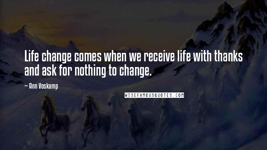 Ann Voskamp Quotes: Life change comes when we receive life with thanks and ask for nothing to change.