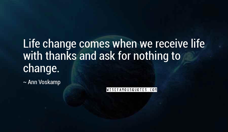 Ann Voskamp Quotes: Life change comes when we receive life with thanks and ask for nothing to change.