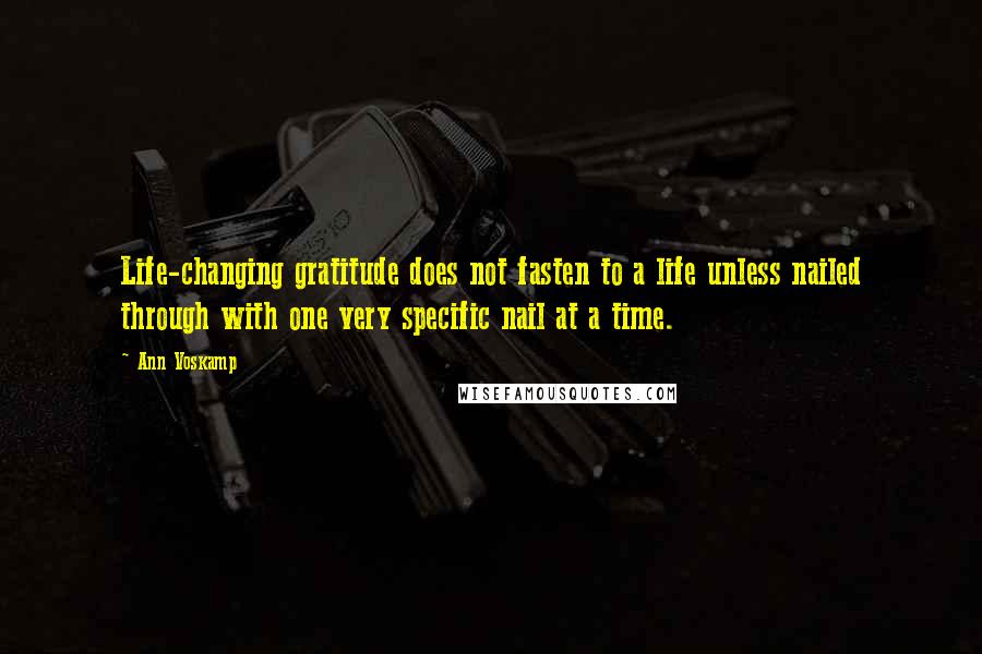 Ann Voskamp Quotes: Life-changing gratitude does not fasten to a life unless nailed through with one very specific nail at a time.