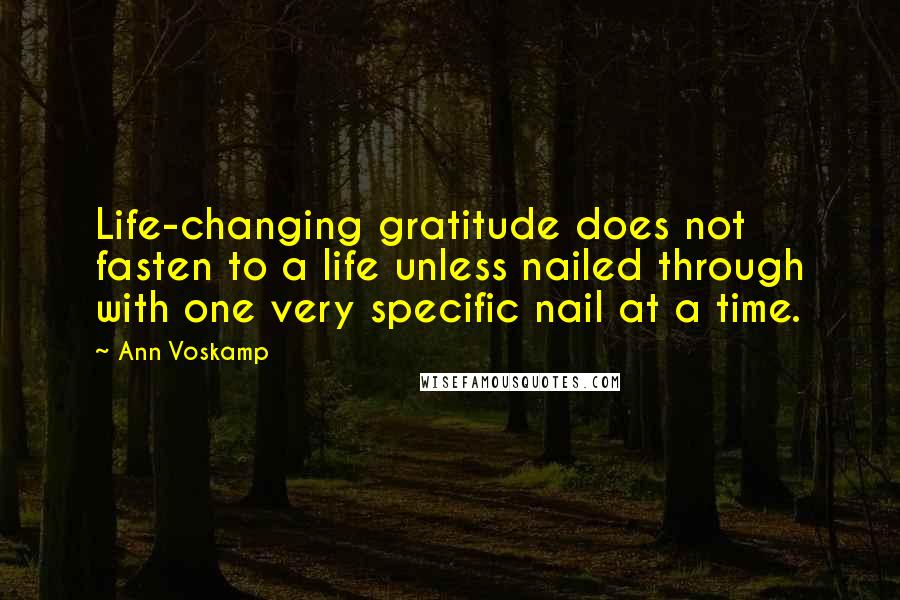 Ann Voskamp Quotes: Life-changing gratitude does not fasten to a life unless nailed through with one very specific nail at a time.