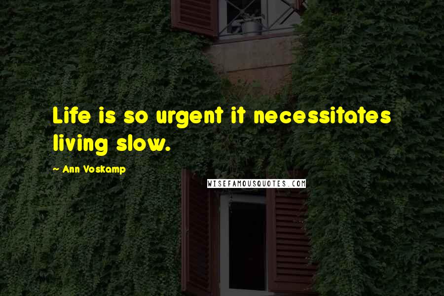 Ann Voskamp Quotes: Life is so urgent it necessitates living slow.