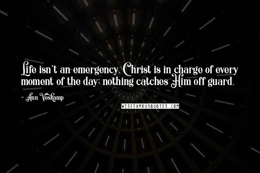 Ann Voskamp Quotes: Life isn't an emergency. Christ is in charge of every moment of the day; nothing catches Him off guard.