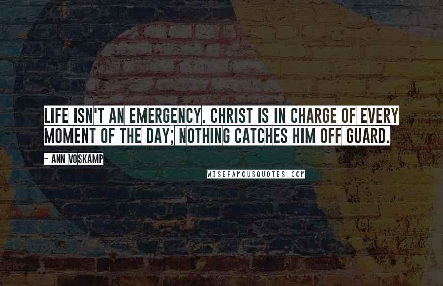 Ann Voskamp Quotes: Life isn't an emergency. Christ is in charge of every moment of the day; nothing catches Him off guard.