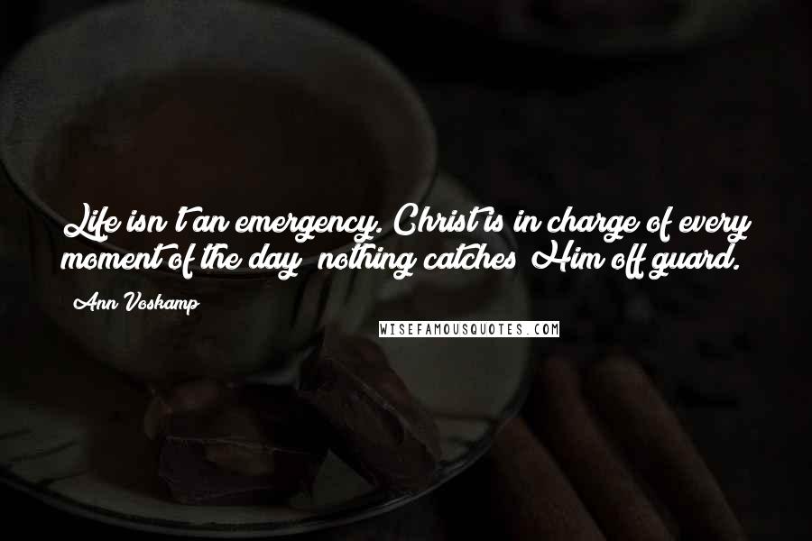 Ann Voskamp Quotes: Life isn't an emergency. Christ is in charge of every moment of the day; nothing catches Him off guard.