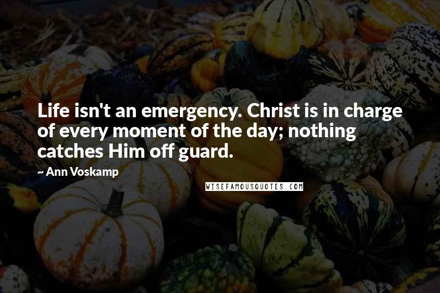 Ann Voskamp Quotes: Life isn't an emergency. Christ is in charge of every moment of the day; nothing catches Him off guard.