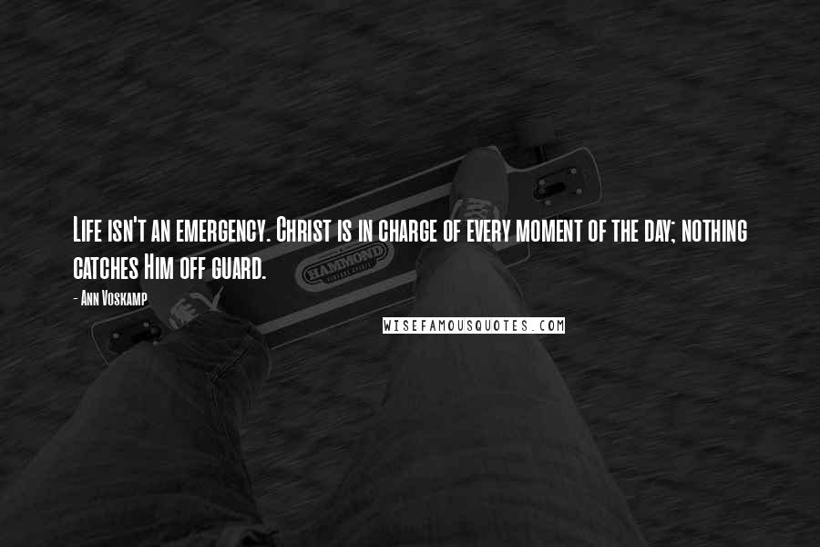 Ann Voskamp Quotes: Life isn't an emergency. Christ is in charge of every moment of the day; nothing catches Him off guard.