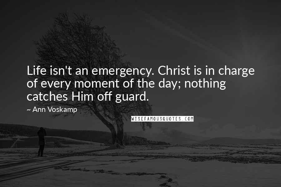 Ann Voskamp Quotes: Life isn't an emergency. Christ is in charge of every moment of the day; nothing catches Him off guard.