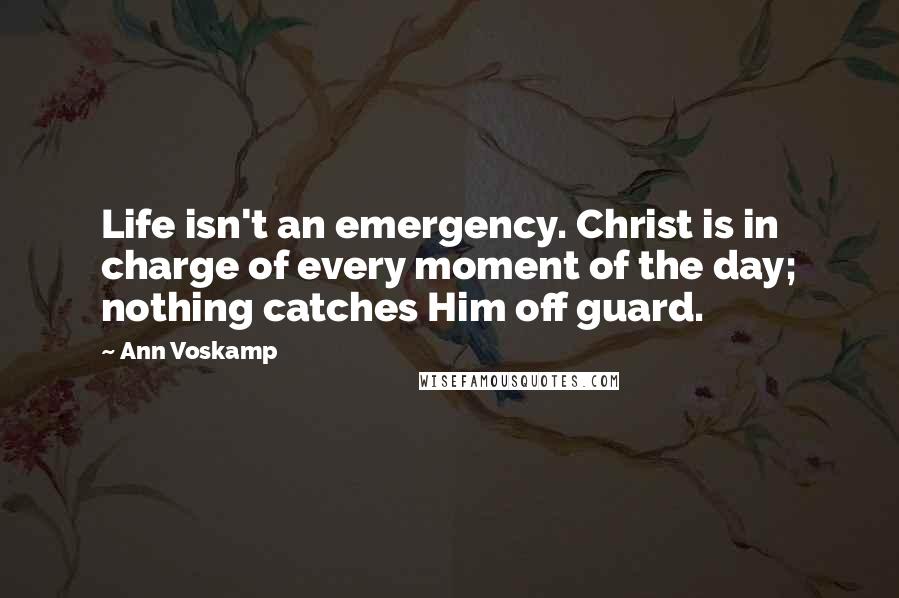 Ann Voskamp Quotes: Life isn't an emergency. Christ is in charge of every moment of the day; nothing catches Him off guard.