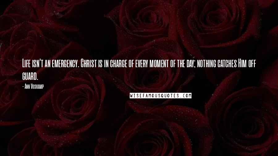 Ann Voskamp Quotes: Life isn't an emergency. Christ is in charge of every moment of the day; nothing catches Him off guard.