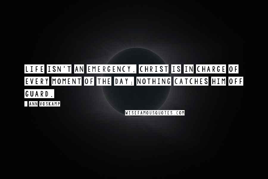 Ann Voskamp Quotes: Life isn't an emergency. Christ is in charge of every moment of the day; nothing catches Him off guard.