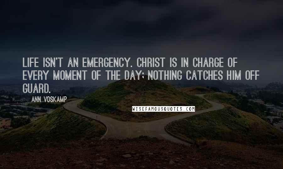 Ann Voskamp Quotes: Life isn't an emergency. Christ is in charge of every moment of the day; nothing catches Him off guard.