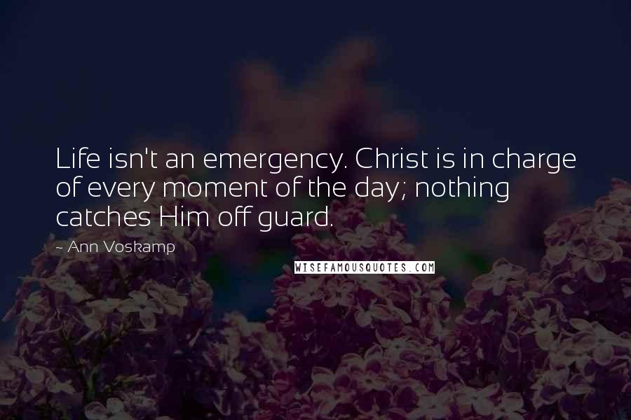 Ann Voskamp Quotes: Life isn't an emergency. Christ is in charge of every moment of the day; nothing catches Him off guard.