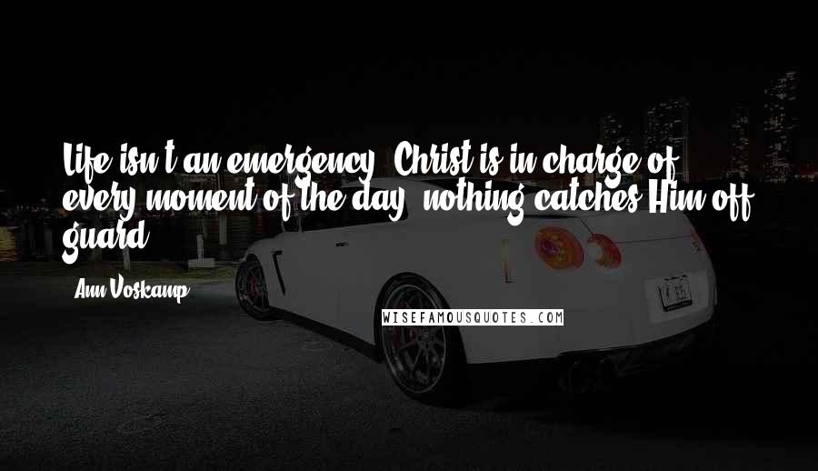 Ann Voskamp Quotes: Life isn't an emergency. Christ is in charge of every moment of the day; nothing catches Him off guard.