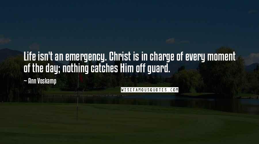 Ann Voskamp Quotes: Life isn't an emergency. Christ is in charge of every moment of the day; nothing catches Him off guard.