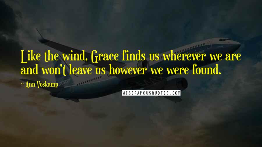 Ann Voskamp Quotes: Like the wind, Grace finds us wherever we are and won't leave us however we were found.