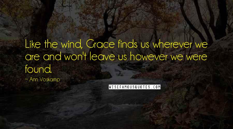 Ann Voskamp Quotes: Like the wind, Grace finds us wherever we are and won't leave us however we were found.