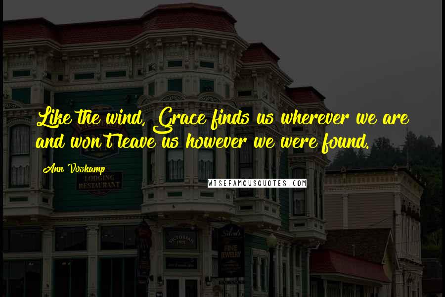 Ann Voskamp Quotes: Like the wind, Grace finds us wherever we are and won't leave us however we were found.
