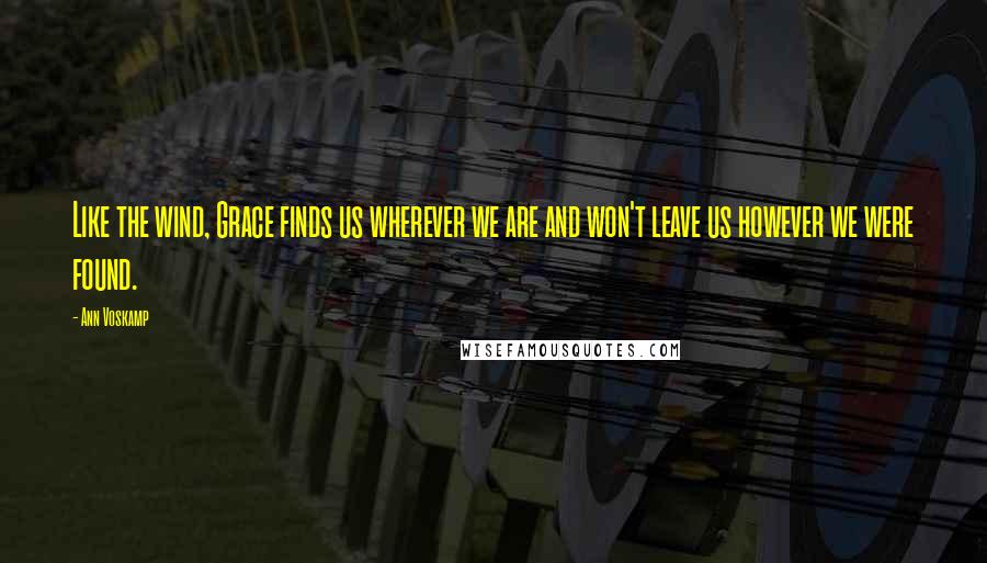 Ann Voskamp Quotes: Like the wind, Grace finds us wherever we are and won't leave us however we were found.