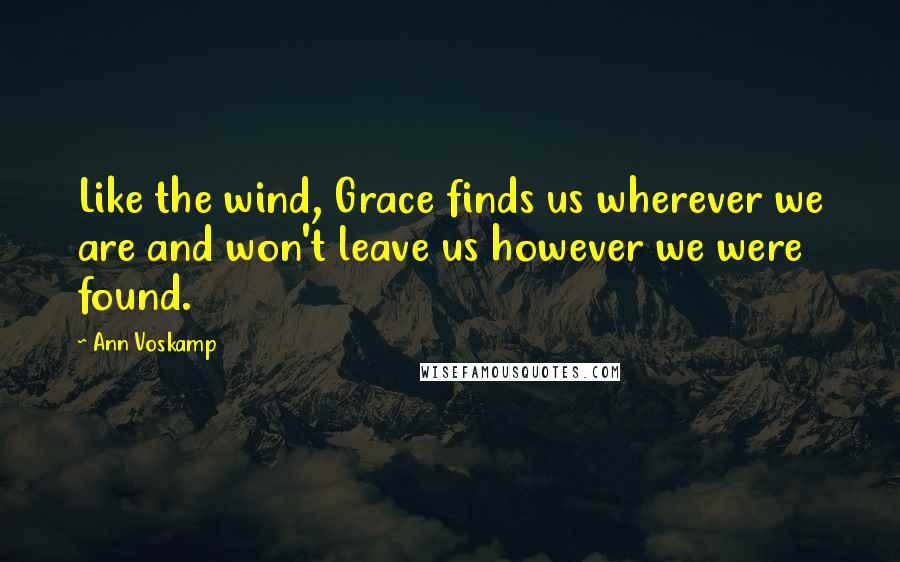 Ann Voskamp Quotes: Like the wind, Grace finds us wherever we are and won't leave us however we were found.