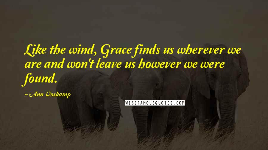 Ann Voskamp Quotes: Like the wind, Grace finds us wherever we are and won't leave us however we were found.
