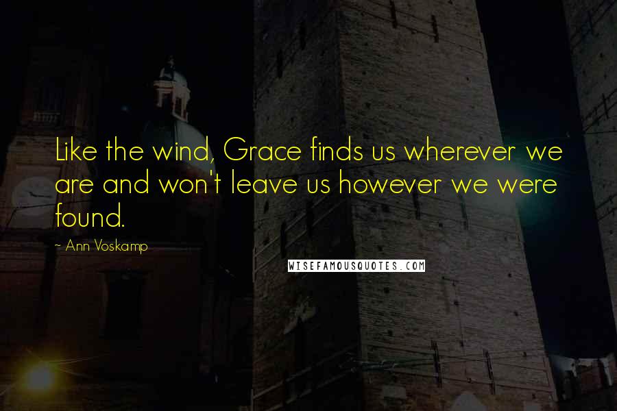 Ann Voskamp Quotes: Like the wind, Grace finds us wherever we are and won't leave us however we were found.
