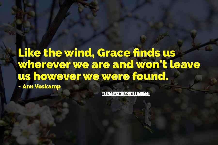 Ann Voskamp Quotes: Like the wind, Grace finds us wherever we are and won't leave us however we were found.