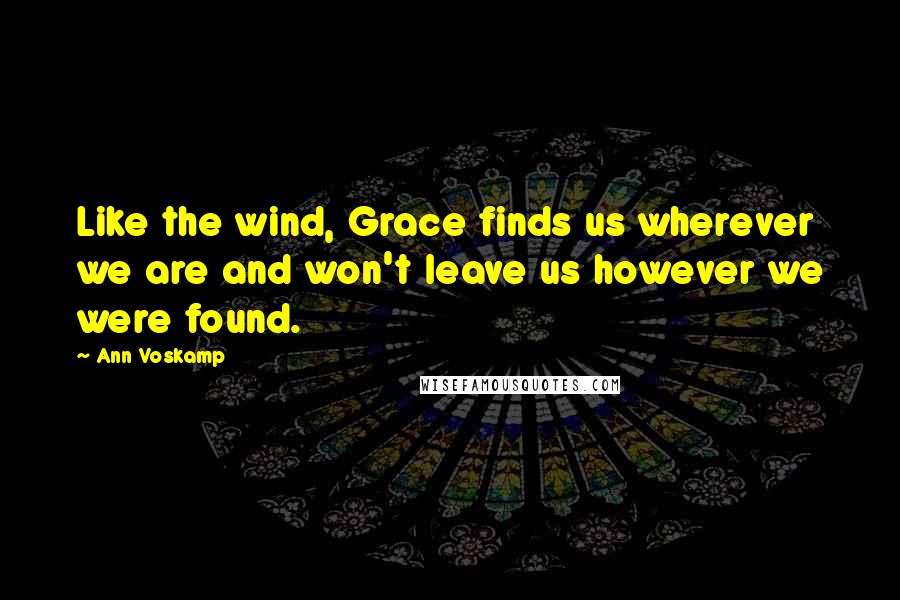 Ann Voskamp Quotes: Like the wind, Grace finds us wherever we are and won't leave us however we were found.