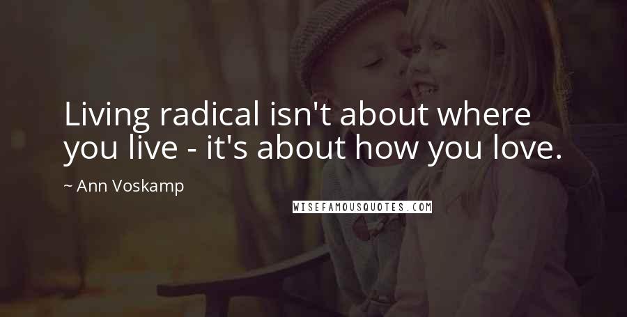 Ann Voskamp Quotes: Living radical isn't about where you live - it's about how you love.