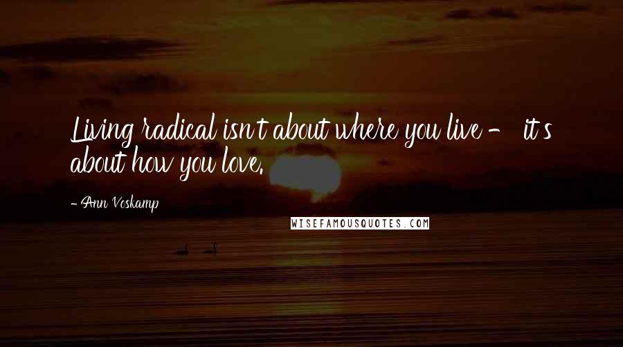 Ann Voskamp Quotes: Living radical isn't about where you live - it's about how you love.